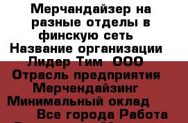 Мерчандайзер на разные отделы в финскую сеть › Название организации ­ Лидер Тим, ООО › Отрасль предприятия ­ Мерчендайзинг › Минимальный оклад ­ 27 800 - Все города Работа » Вакансии   . Мордовия респ.